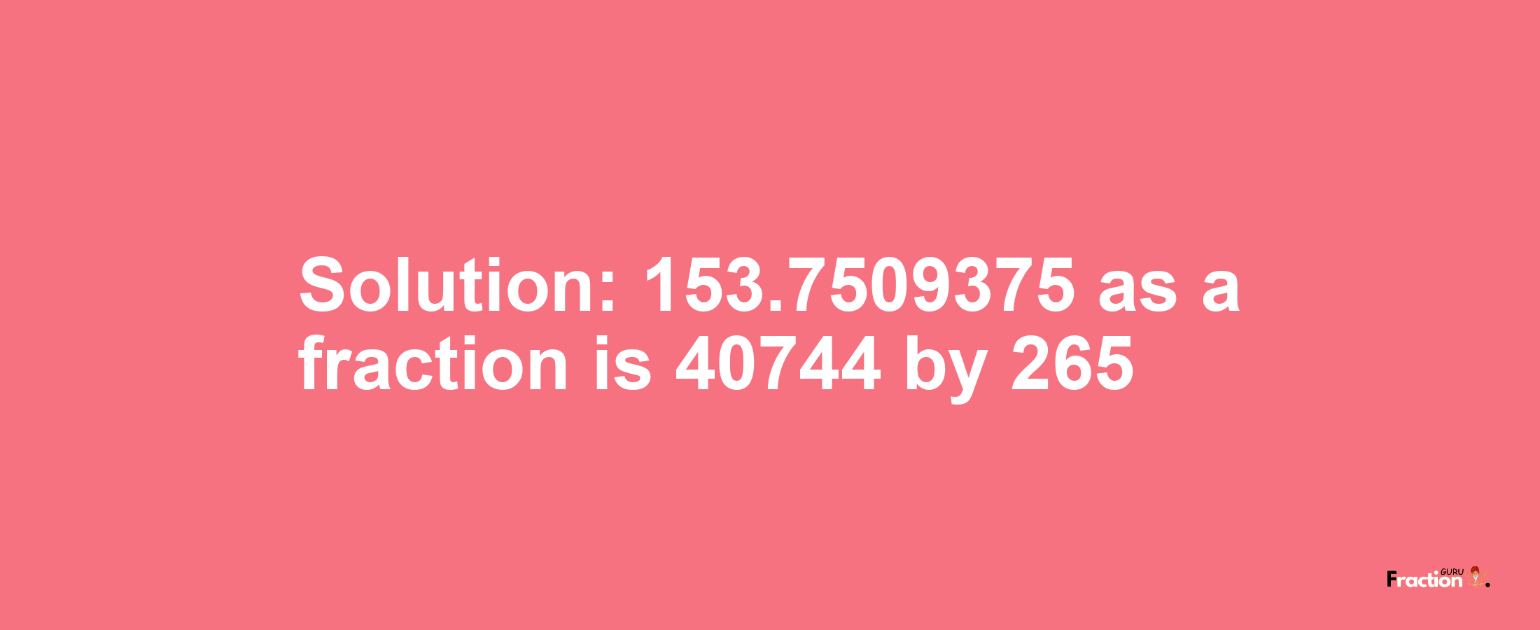 Solution:153.7509375 as a fraction is 40744/265